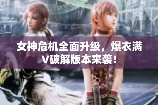 女神危机全面升级，爆衣满V破解版本来袭！