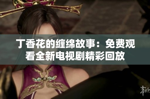 丁香花的缠绵故事：免费观看全新电视剧精彩回放