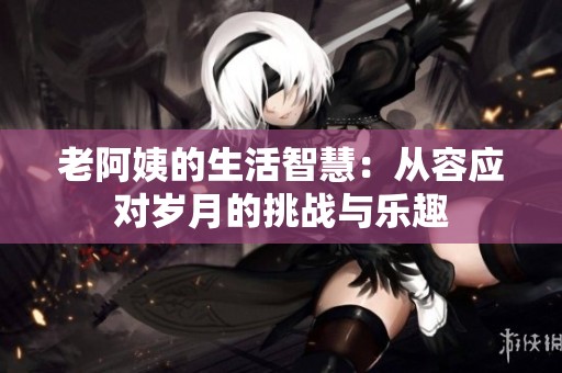 老阿姨的生活智慧：从容应对岁月的挑战与乐趣