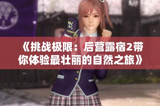 《挑战极限：后营露宿2带你体验最壮丽的自然之旅》
