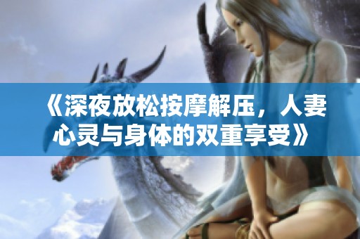 《深夜放松按摩解压，人妻心灵与身体的双重享受》