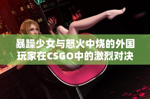 暴躁少女与怒火中烧的外国玩家在CSGO中的激烈对决