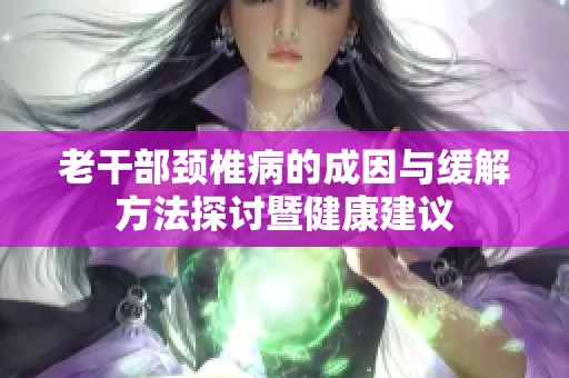 老干部颈椎病的成因与缓解方法探讨暨健康建议