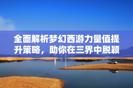 全面解析梦幻西游力量值提升策略，助你在三界中脱颖而出称霸于世！
