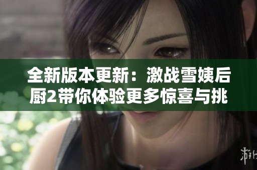 全新版本更新：激战雪姨后厨2带你体验更多惊喜与挑战