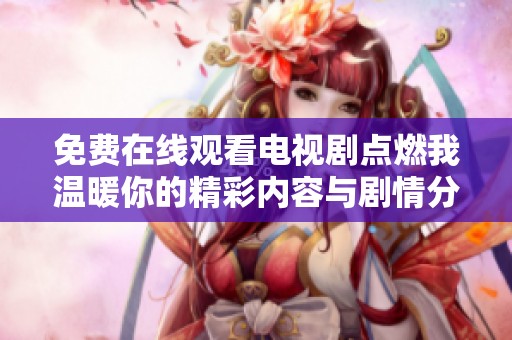 免费在线观看电视剧点燃我温暖你的精彩内容与剧情分析