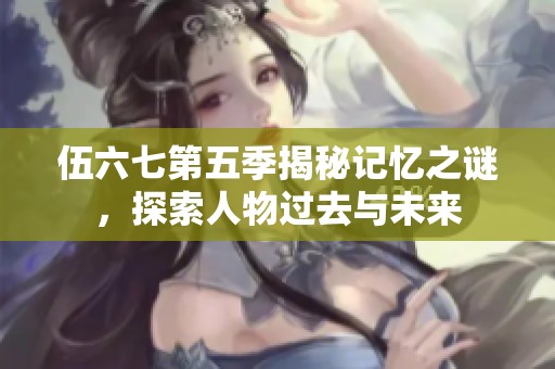 伍六七第五季揭秘记忆之谜，探索人物过去与未来