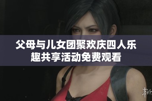 父母与儿女团聚欢庆四人乐趣共享活动免费观看