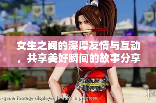 女生之间的深厚友情与互动，共享美好瞬间的故事分享