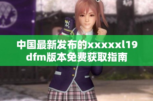 中国最新发布的xxxxxl19dfm版本免费获取指南