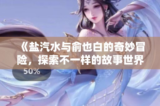 《盐汽水与俞也白的奇妙冒险，探索不一样的故事世界》