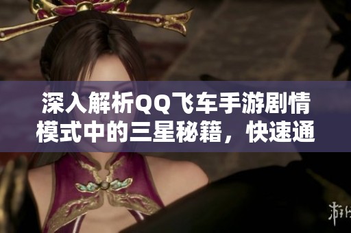 深入解析QQ飞车手游剧情模式中的三星秘籍，快速通过高速摄像头关卡的完整攻略