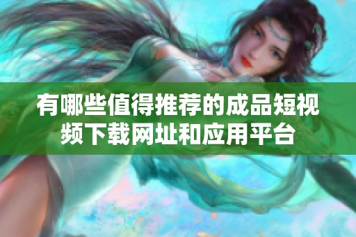 有哪些值得推荐的成品短视频下载网址和应用平台