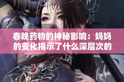 春晚药物的神秘影响：妈妈的变化揭示了什么深层次的问题