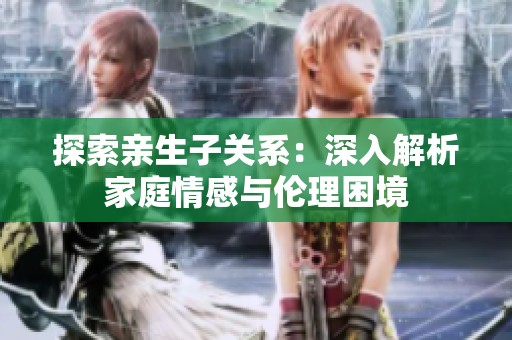 探索亲生子关系：深入解析家庭情感与伦理困境