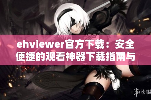 ehviewer官方下载：安全便捷的观看神器下载指南与推荐