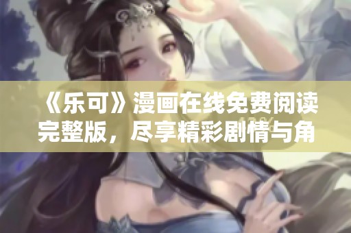 《乐可》漫画在线免费阅读完整版，尽享精彩剧情与角色发展