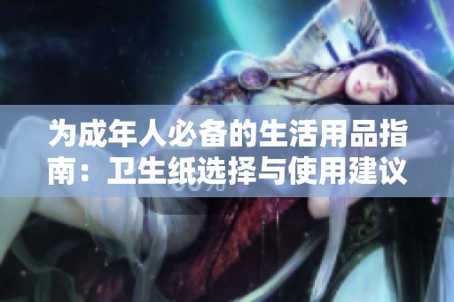 为成年人必备的生活用品指南：卫生纸选择与使用建议