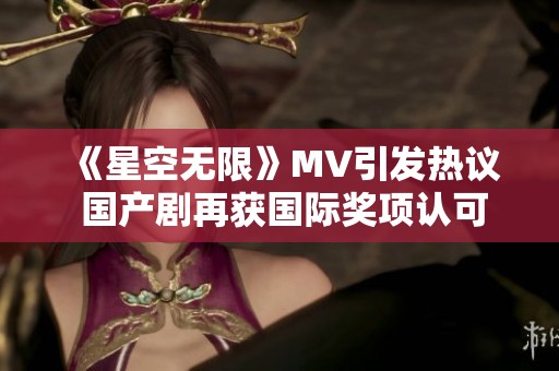 《星空无限》MV引发热议 国产剧再获国际奖项认可