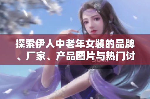 探索伊人中老年女装的品牌、厂家、产品图片与热门讨论，尽在专业分析与推荐中
