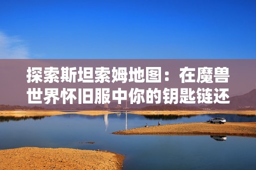 探索斯坦索姆地图：在魔兽世界怀旧服中你的钥匙链还缺失的关键物品解析