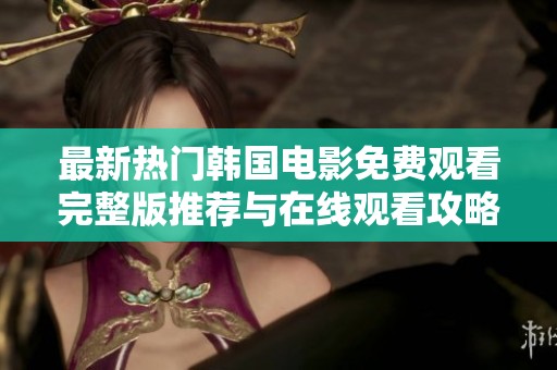 最新热门韩国电影免费观看完整版推荐与在线观看攻略