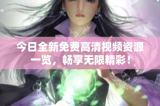 今日全新免费高清视频资源一览，畅享无限精彩！