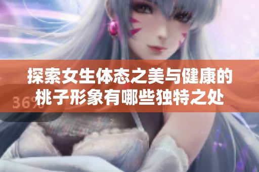 探索女生体态之美与健康的桃子形象有哪些独特之处