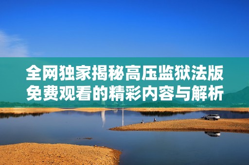 全网独家揭秘高压监狱法版免费观看的精彩内容与解析