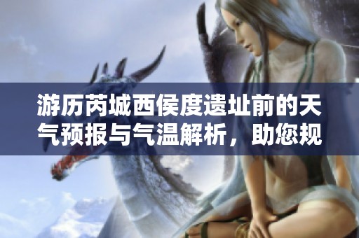游历芮城西侯度遗址前的天气预报与气温解析，助您规划完美旅行行程