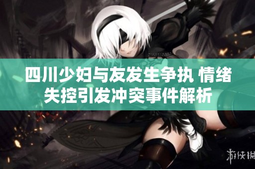 四川少妇与友发生争执 情绪失控引发冲突事件解析