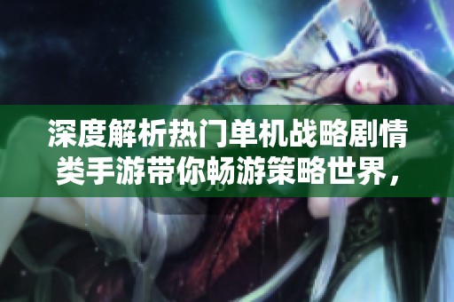 深度解析热门单机战略剧情类手游带你畅游策略世界，游戏体验不容错过