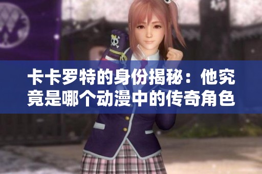 卡卡罗特的身份揭秘：他究竟是哪个动漫中的传奇角色