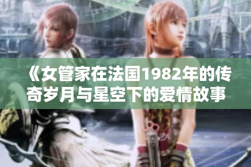 《女管家在法国1982年的传奇岁月与星空下的爱情故事》