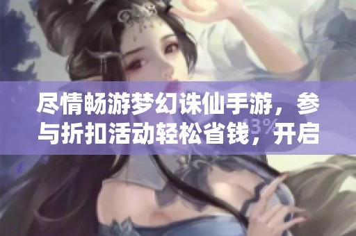 尽情畅游梦幻诛仙手游，参与折扣活动轻松省钱，开启你的仙侠冒险旅程