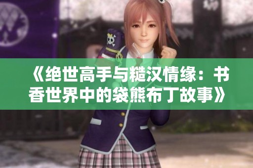 《绝世高手与糙汉情缘：书香世界中的袋熊布丁故事》