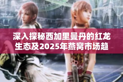 深入探秘西加里曼丹的红龙生态及2025年燕窝市场趋势解析