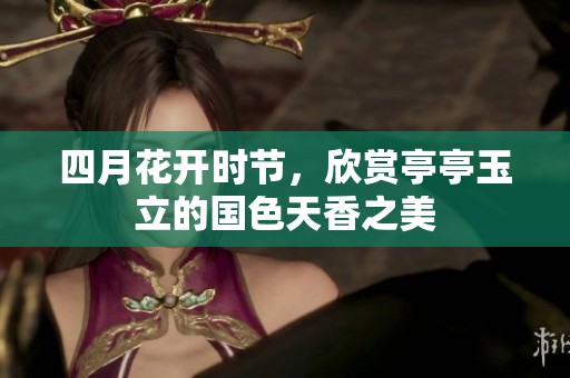 四月花开时节，欣赏亭亭玉立的国色天香之美