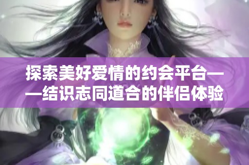 探索美好爱情的约会平台——结识志同道合的伴侣体验新旅程