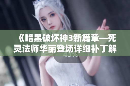《暗黑破坏神3新篇章—死灵法师华丽登场详细补丁解析与技巧揭秘》