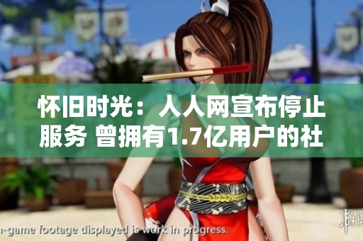 怀旧时光：人人网宣布停止服务 曾拥有1.7亿用户的社交平台落幕