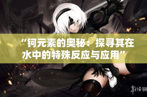 “钶元素的奥秘：探寻其在水中的特殊反应与应用”