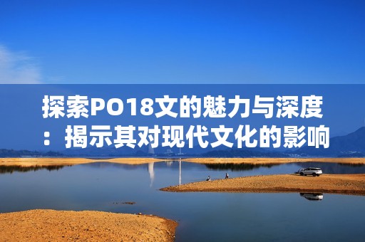 探索PO18文的魅力与深度：揭示其对现代文化的影响