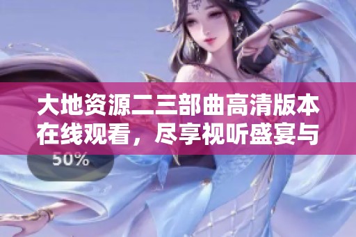 大地资源二三部曲高清版本在线观看，尽享视听盛宴与精彩内容