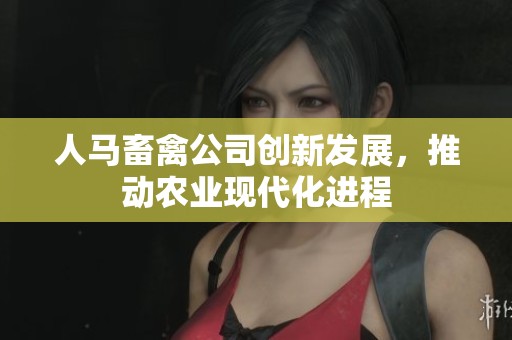 人马畜禽公司创新发展，推动农业现代化进程