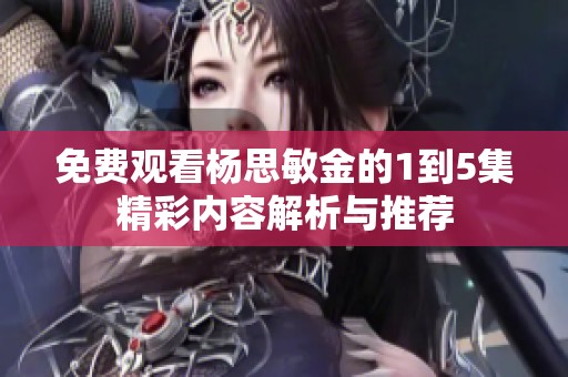 免费观看杨思敏金的1到5集精彩内容解析与推荐