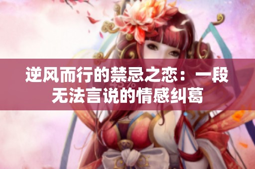 逆风而行的禁忌之恋：一段无法言说的情感纠葛
