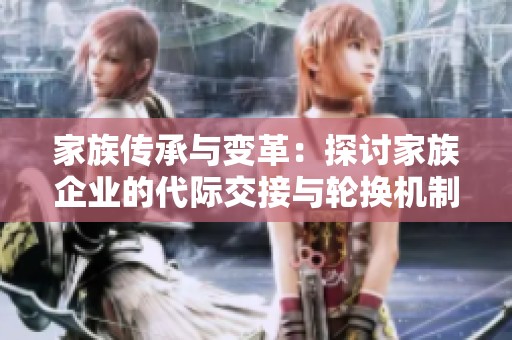 家族传承与变革：探讨家族企业的代际交接与轮换机制
