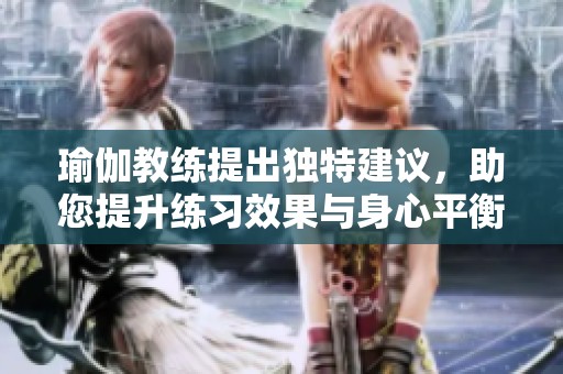 瑜伽教练提出独特建议，助您提升练习效果与身心平衡