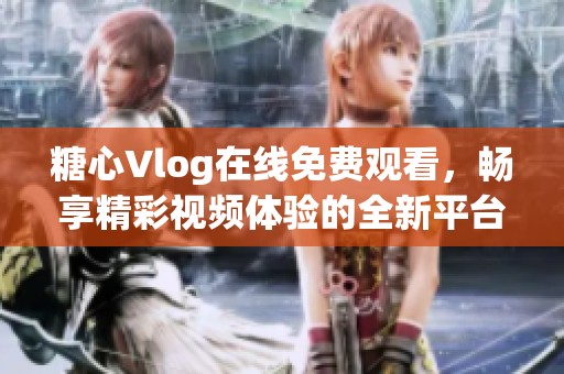 糖心Vlog在线免费观看，畅享精彩视频体验的全新平台
